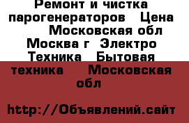 Ремонт и чистка парогенераторов › Цена ­ 300 - Московская обл., Москва г. Электро-Техника » Бытовая техника   . Московская обл.